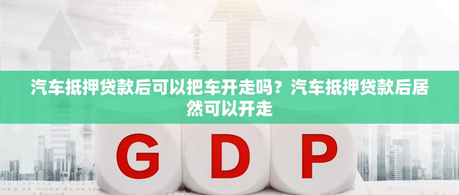 汽车抵押贷款后可以把车开走吗？汽车抵押贷款后居然可以开走